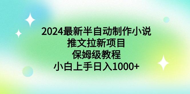 2024最新半自动制作小说推文拉新项目，保姆级教程，小白上手日入1000+-网创源码
