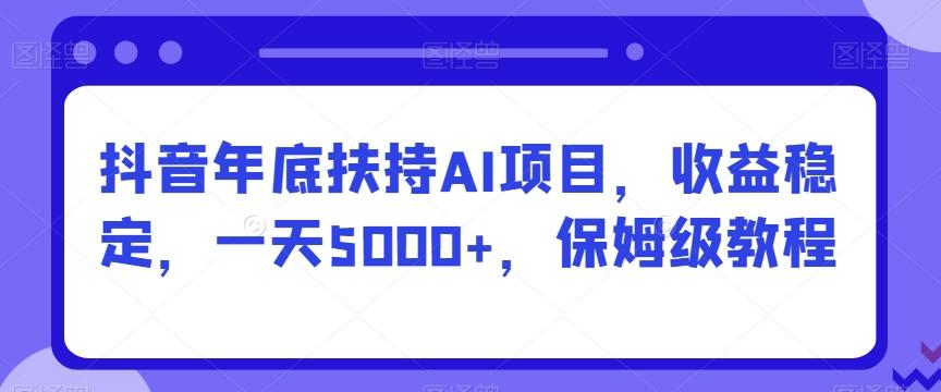 抖音年底扶持AI项目，收益稳定，一天5000+，保姆级教程-网创源码
