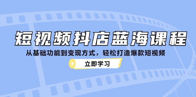 短视频抖店蓝海课程：从基础功能到变现方式，轻松打造爆款短视频-网创源码