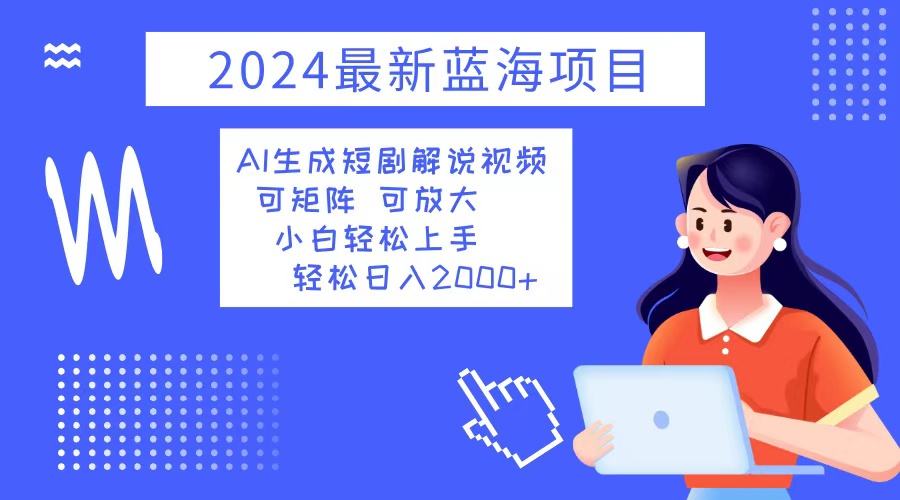 2024最新蓝海项目 AI生成短剧解说视频 小白轻松上手 日入2000+-网创源码