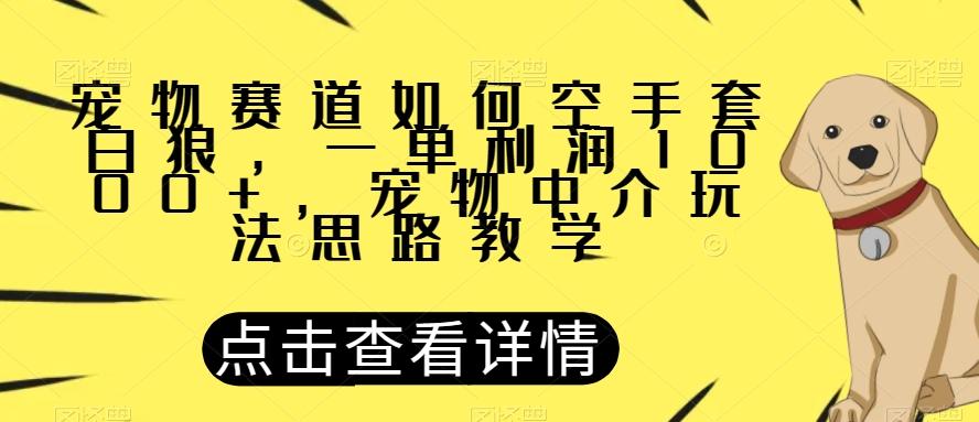宠物赛道如何空手套白狼，一单利润1000+，宠物中介玩法思路教学【揭秘】-网创源码