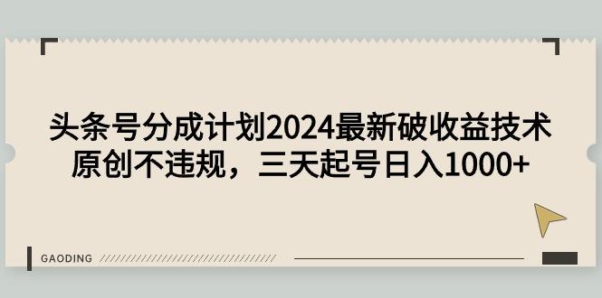 (9455期)头条号分成计划2024最新破收益技术，原创不违规，三天起号日入1000+-网创源码