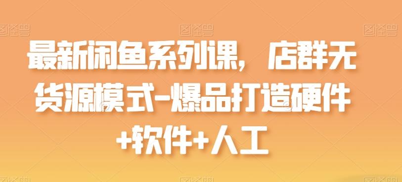最新闲鱼系列课,店群无货源模式-爆品打造硬件+软件+人工-网创源码