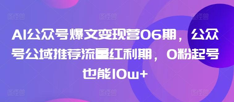 AI公众号爆文变现营06期，公众号公域推荐流量红利期，0粉起号也能10w+-网创源码