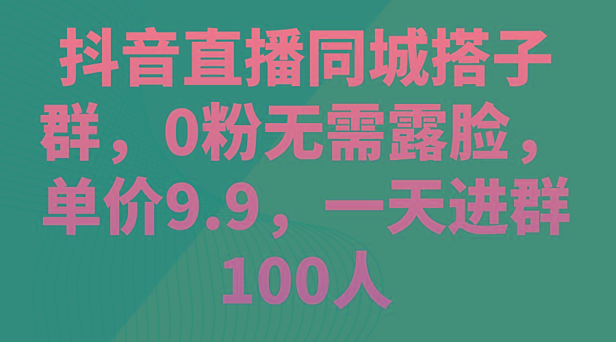 抖音直播同城搭子群,0粉无需露脸,单价9.9,一天进群100人-网创源码
