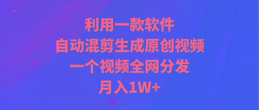 (9472期)利用一款软件,自动混剪生成原创视频,一个视频全网分发,月入1W+附软件-网创源码