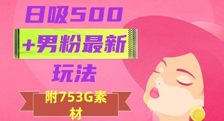 日吸500+男粉最新玩法，从作品制作到如何引流及后端变现，保姆级教程【揭秘】-网创源码
