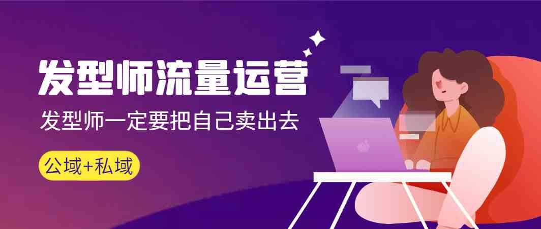 发型师流量运营，发型师一定要把自己卖出去(公域+私城)-网创源码