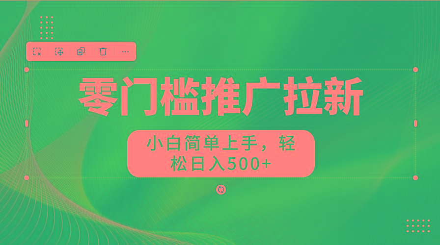 零门槛推广拉新，小白简单上手，轻松日入500+-网创源码