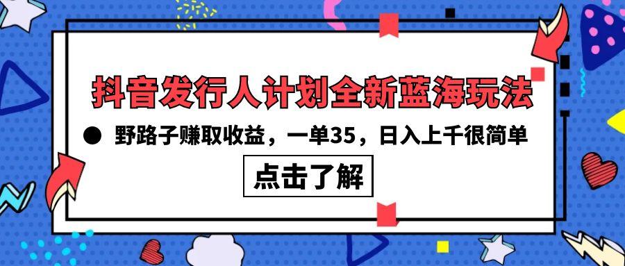 (10067期)抖音发行人计划全新蓝海玩法，野路子赚取收益，一单35，日入上千很简单!-网创源码
