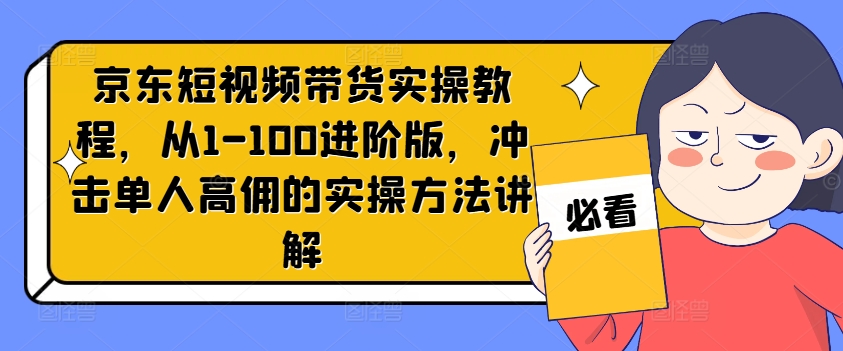 京东短视频带货实操教程，从1-100进阶版，冲击单人高佣的实操方法讲解-网创源码