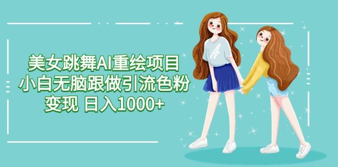 美女跳舞AI重绘项目 小白无脑跟做引流色粉变现 日入1000+-网创源码
