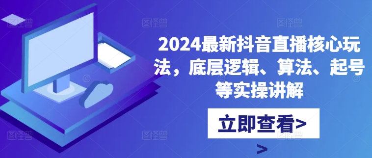2024最新抖音直播核心玩法，底层逻辑、算法、起号等实操讲解-网创源码