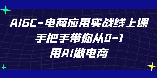 AIGC电商应用实战线上课，手把手带你从0-1，用AI做电商(更新39节课)-网创源码