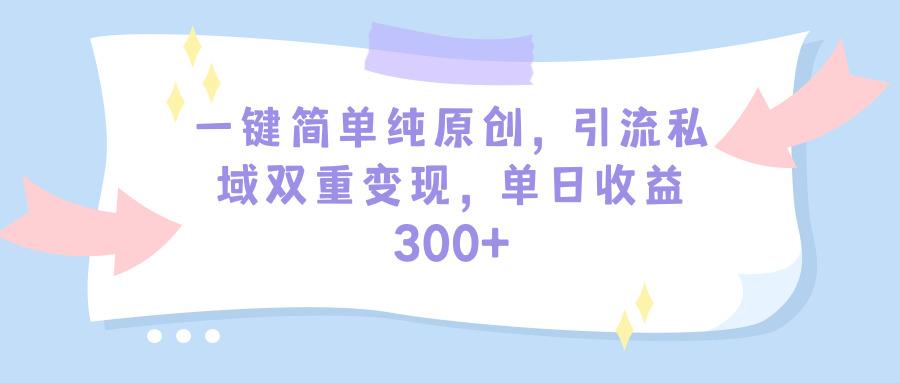 (9472期)一键简单纯原创，引流私域双重变现，单日收益300+(教程+素材)-网创源码
