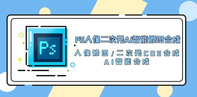 PS人像二次元AI智能修图 合成 人像修图/二次元 COS合成/AI 智能合成/100节-网创源码
