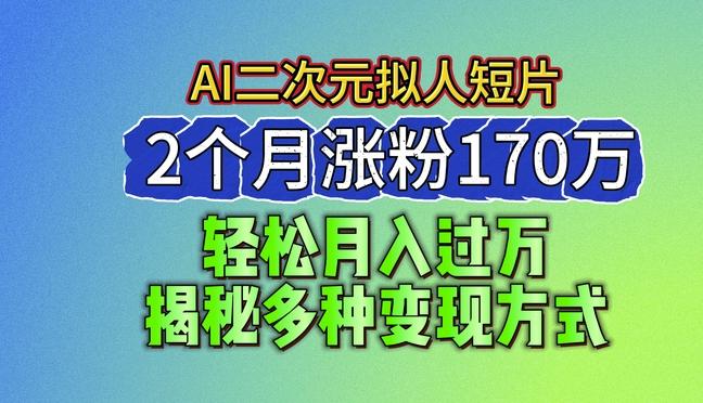 2024最新蓝海AI生成二次元拟人短片，2个月涨粉170万，揭秘多种变现方式【揭秘】-网创源码