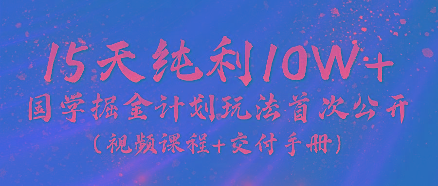 《国学掘金计划2024》实战教学视频，15天纯利10W+(视频课程+交付手册)-网创源码