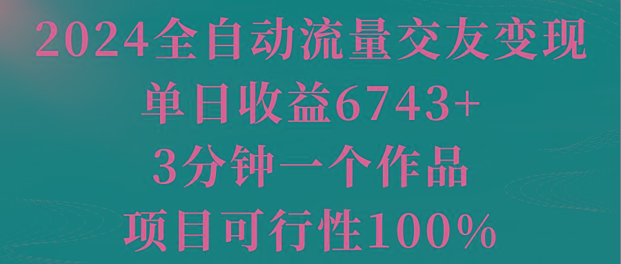 2024全自动流量交友变现，单日收益6743+，3分钟一个作品，项目可行性100%-网创源码
