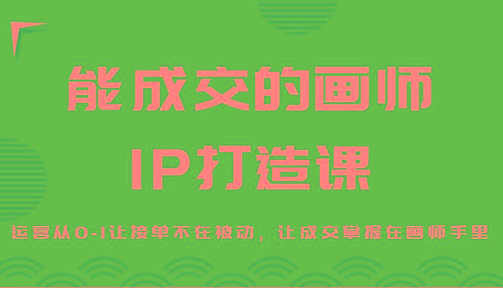 能成交的画师IP打造课，运营从0-1让接单不在被动，让成交掌握在画师手里-网创源码