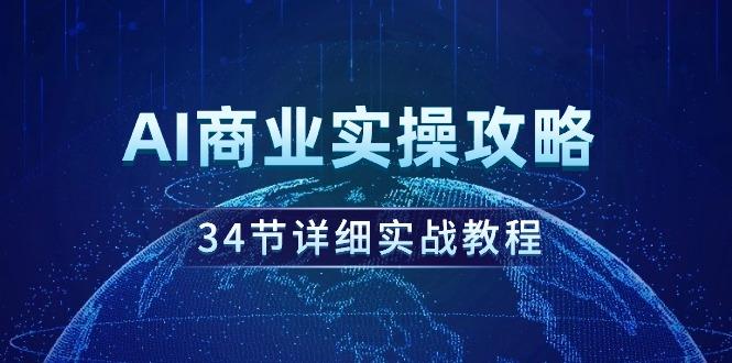 (9421期)AI商业实操攻略，34节详细实战教程！-网创源码