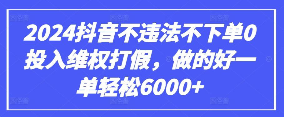 2024抖音不违法不下单0投入维权打假,做的好一单轻松6000+【仅揭秘】-网创源码