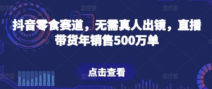 抖音零食赛道,无需真人出镜,直播带货年销售500万单【揭秘】-网创源码