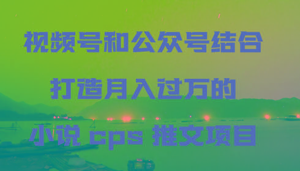 视频号和公众号结合打造月入过万的小说cps推文项目-网创源码