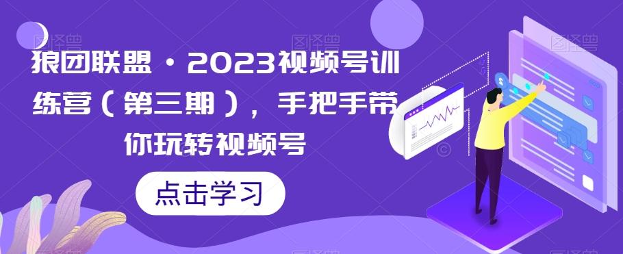 狼团联盟·2023视频号训练营（第三期），手把手带你玩转视频号-网创源码