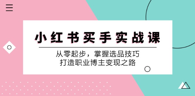 小红书买手实战课:从零起步,掌握选品技巧,打造职业博主变现之路-网创源码