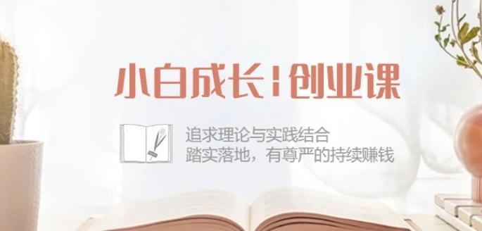 小白成长创业课：追求理论与实践结合，踏实落地，有尊严的持续赚钱-42节-网创源码