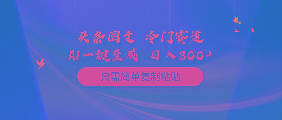 (10039期)头条图文 冷门赛道 只需简单复制粘贴 几分钟一条作品 日入300+-网创源码