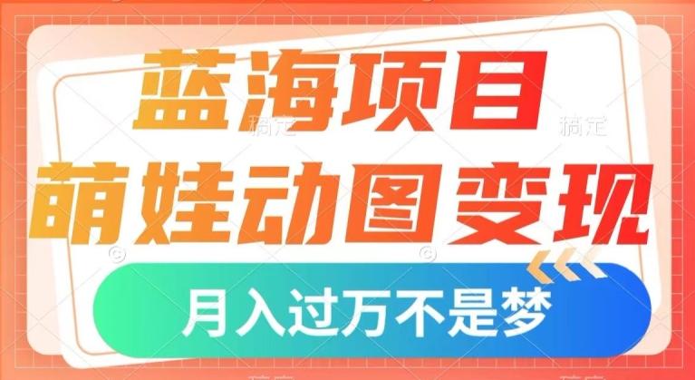 蓝海项目，萌娃动图变现，几分钟一个视频，小白也可直接入手，月入1w+【揭秘】-网创源码