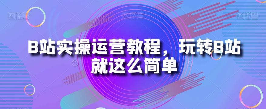 B站实操运营教程，玩转B站就这么简单-网创源码