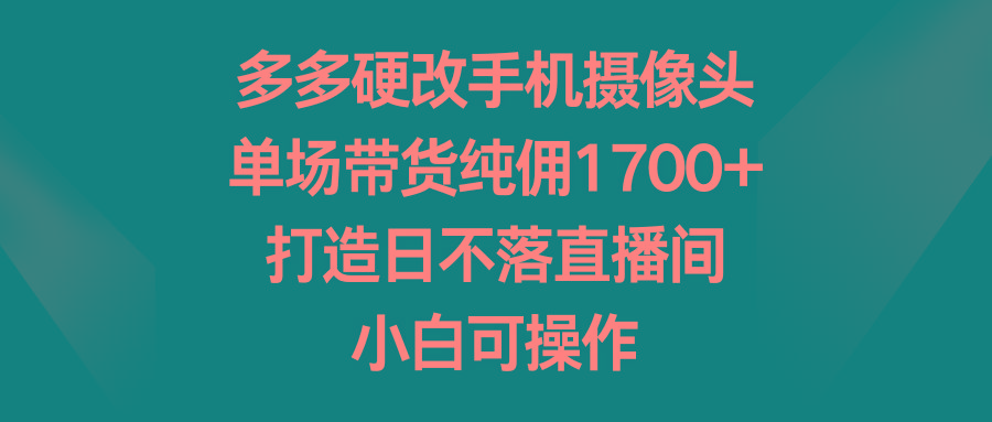 多多硬改手机摄像头,单场带货纯佣1700+,打造日不落直播间,小白可操作-网创源码