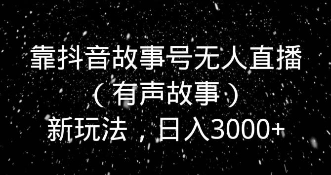 靠抖音故事号无人直播（有声故事）新玩法，日入3000+-网创源码