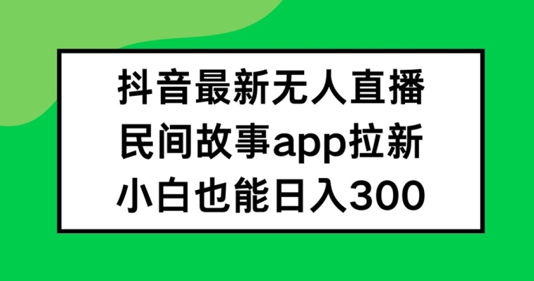 抖音无人直播,民间故事APP拉新,小白也能日入300+【揭秘】-网创源码