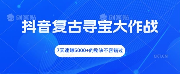 抖音复古寻宝大作战，7天速赚5000+的秘诀不容错过【揭秘】-网创源码