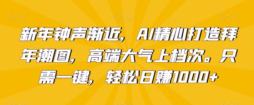 新年钟声渐近，AI精心打造拜年潮图，高端大气上档次。只需一键，轻松日赚1000+【揭秘】-网创源码