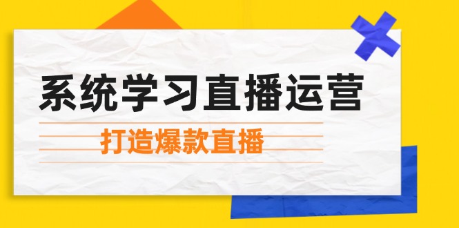 系统学习直播运营：掌握起号方法、主播能力、小店随心推，打造爆款直播-网创源码