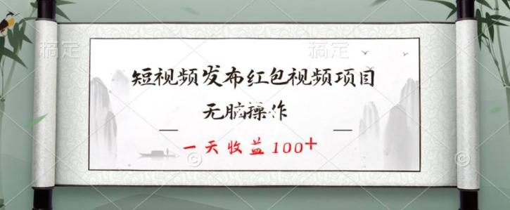 短视频发布红包视频项目，无脑操作，一天收益100+-网创源码