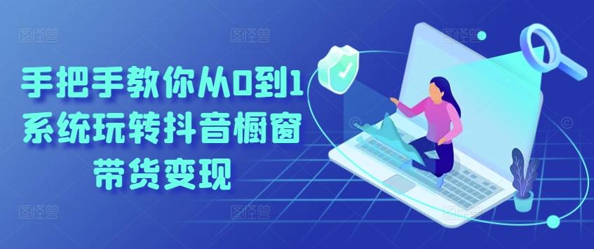 手把手教你从0到1系统玩转抖音橱窗带货变现-网创源码