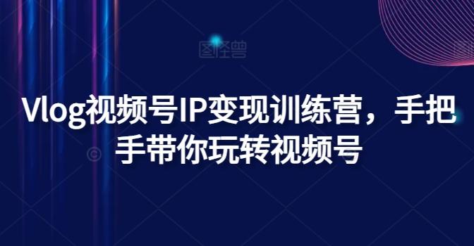 Vlog视频号IP变现训练营，手把手带你玩转视频号-网创源码