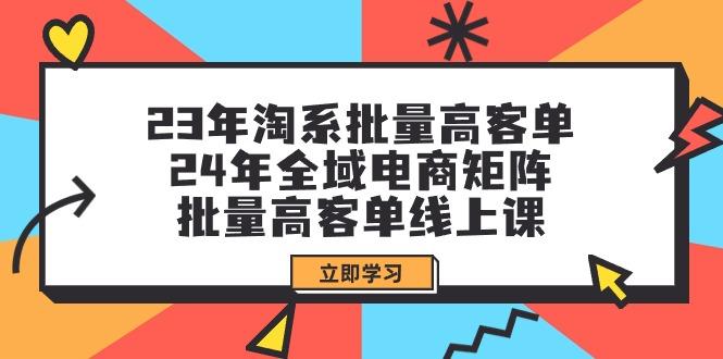 (9636期)23年淘系批量高客单+24年全域电商矩阵,批量高客单线上课(109节课)-网创源码