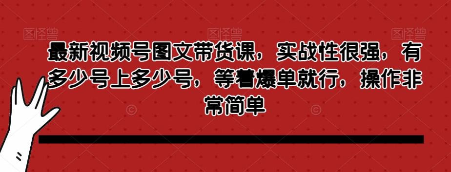 最新视频号图文带货课,实战性很强,有多少号上多少号,等着爆单就行,操作非常简单-网创源码