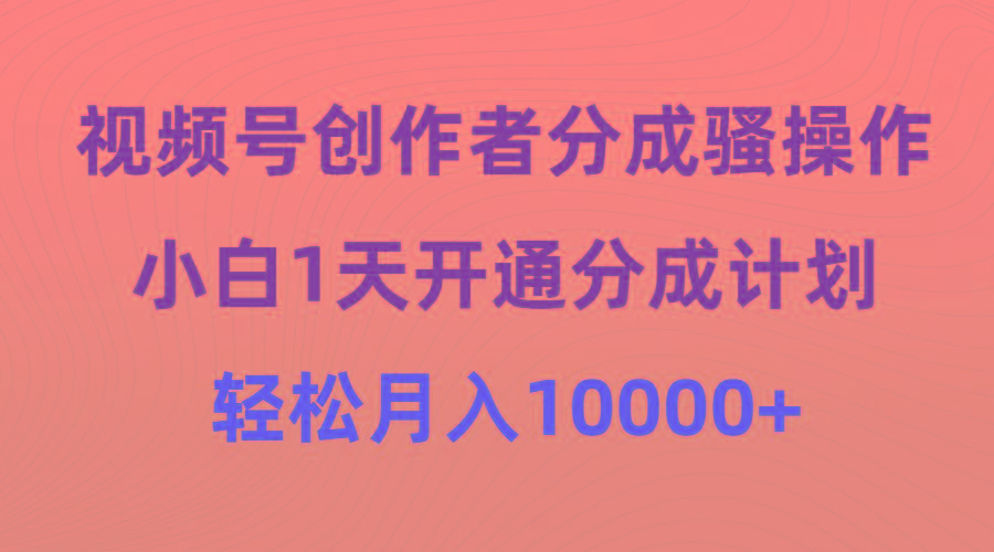 (9656期)视频号创作者分成骚操作，小白1天开通分成计划，轻松月入10000+-网创源码