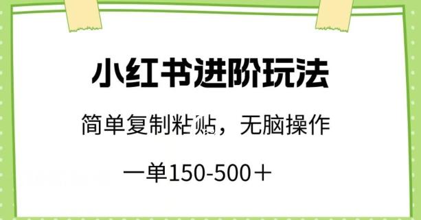 小红书进阶玩法,一单150-500+,简单复制粘贴,小白也能轻松上手【揭秘】-网创源码