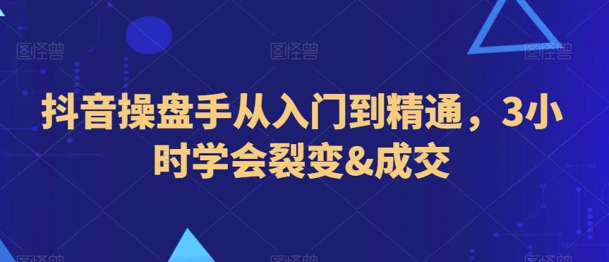 抖音操盘手从入门到精通，3小时学会裂变&成交-网创源码