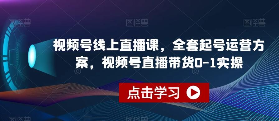 视频号线上直播课,全套起号运营方案,视频号直播带货0-1实操-网创源码