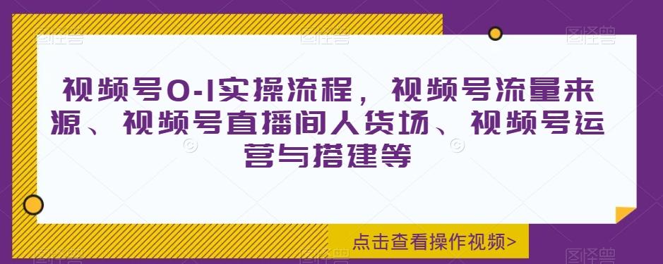 视频号0-1实操流程，视频号流量来源、视频号直播间人货场、视频号运营与搭建等-网创源码